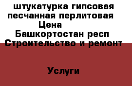 штукатурка гипсовая песчанная перлитовая › Цена ­ 150 - Башкортостан респ. Строительство и ремонт » Услуги   